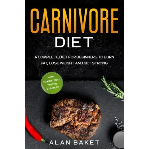 Carnivore Diet: A Complete Diet for Beginners to Burn Fat, Lose Weight and Get Strong with Intermittent Fasting Strategy
