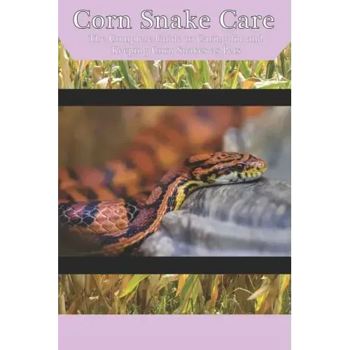 Corn Snake Care: The Complete Guide to Caring for and Keeping Corn Snakes as Pets