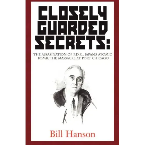 Closely Guarded Secrets:: The Assasination of F.D.R., Japan's Atomic Bomb, the Massacre at Port Chicago
