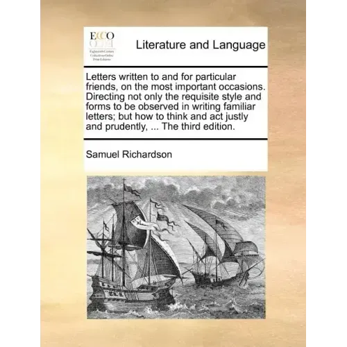 Letters Written to and for Particular Friends, on the Most Important Occasions. Directing Not Only the Requisite Style and Forms to Be Observed in Wri