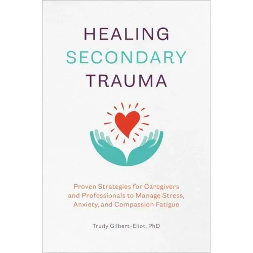 Healing Secondary Trauma: Proven Strategies for Caregivers and Professionals to Manage Stress, Anxiety, and Compassion Fatigue
