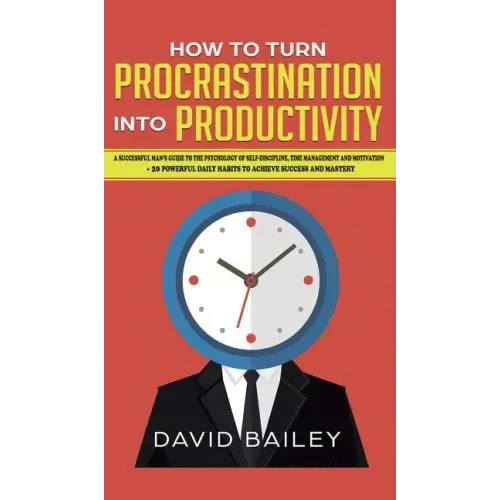 How to Turn Procrastination into Productivity: A Successful Man's Guide to the Psychology of Self-Discipline, Time Management, and Motivation + 20 Pow