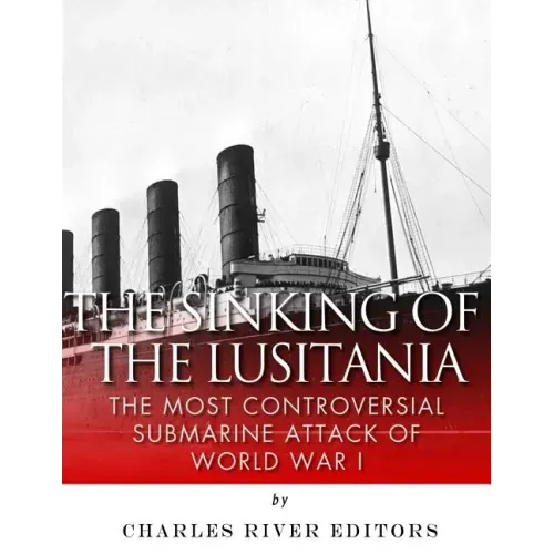 The Sinking of the Lusitania: The Most Controversial Submarine Attack of World War I