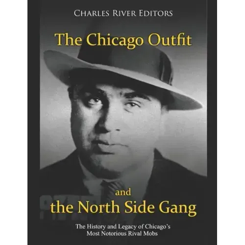 The Chicago Outfit and the North Side Gang: The History and Legacy of Chicago's Most Notorious Rival Mobs