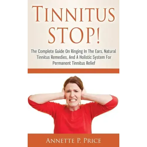 Tinnitus STOP! - The Complete Guide On Ringing In The Ears, Natural Tinnitus Remedies, And A Holistic System For Permanent Tinnitus Relief