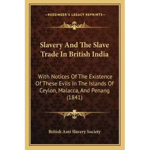 Slavery And The Slave Trade In British India: With Notices Of The Existence Of These Evils In The Islands Of Ceylon, Malacca, And Penang (1841)