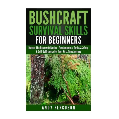 Bushcraft Survival Skills for Beginners: Master The Bushcraft Basics - Fundamentals, Tools & Safety, & Self-Sufficiency For Your First Time Journey