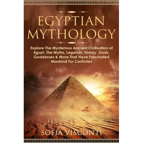 Egyptian Mythology: Explore The Mysterious Ancient Civilisation of Egypt, The Myths, Legends, History, Gods, Goddesses & More That Have Fa