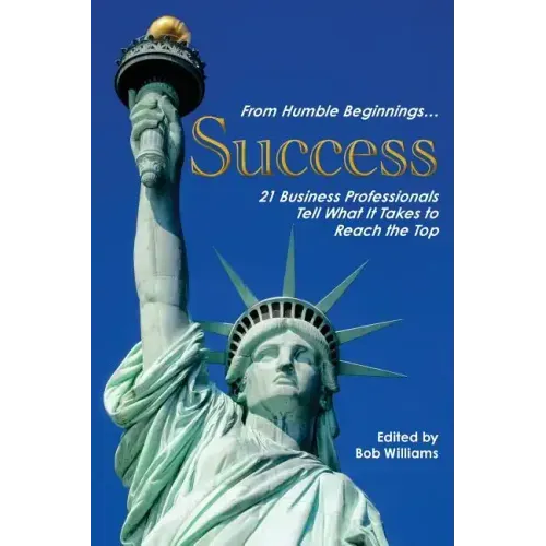 From Humble Beginnings. . . Success: 21 Business Professionals Tell What It Takes to Reach the Top
