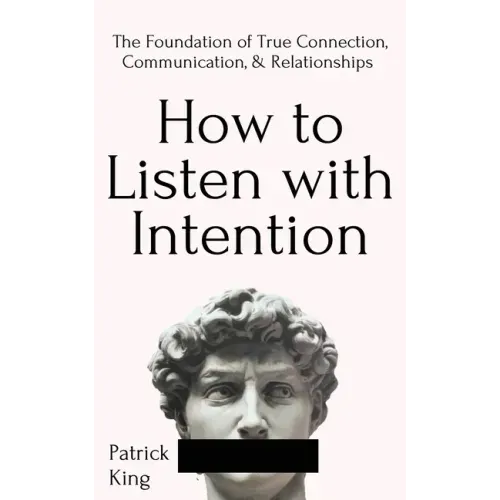 How to Listen with Intention: The Foundation of True Connection, Communication, and Relationships