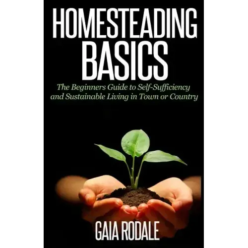 Homesteading Basics: The Beginners Guide to Self-Sufficiency and Sustainable Living in Town or Country