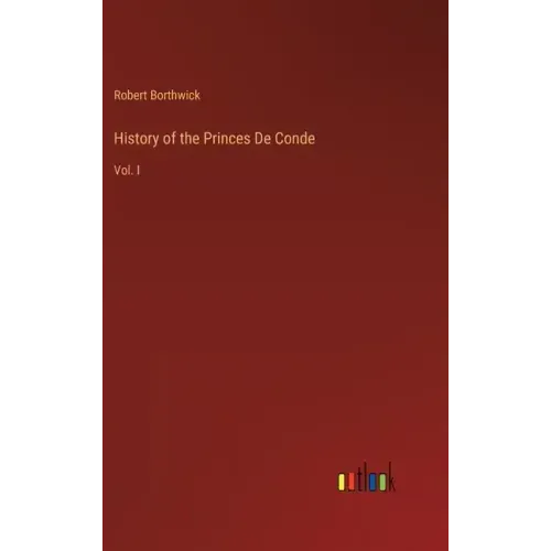 History of the Princes De Conde: Vol. I