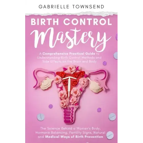 Birth Control Mastery: The Science Behind a Women's Body, Hormone Balancing, Fertility Signs, Natural and Medical Ways of Birth Prevention