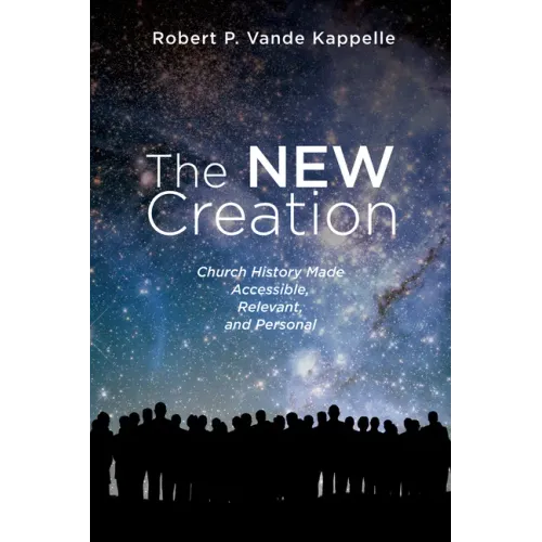 The New Creation: Church History Made Accessible, Relevant, and Personal