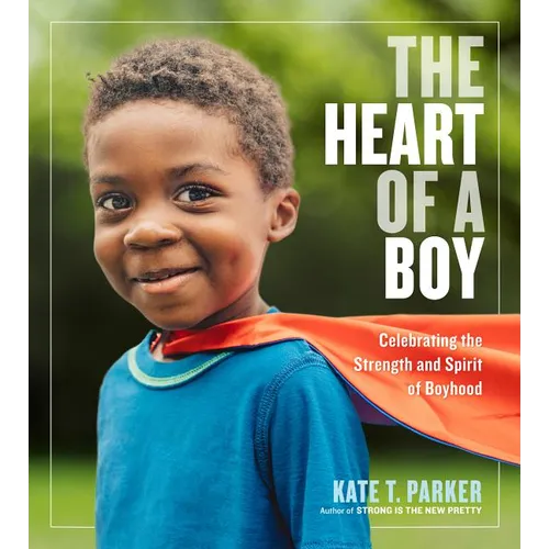 The Heart of a Boy: Celebrating the Strength and Spirit of Boyhood