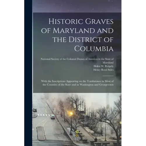 Historic Graves of Maryland and the District of Columbia: With the Inscriptions Appearing on the Tombstones in Most of the Counties of the State and i