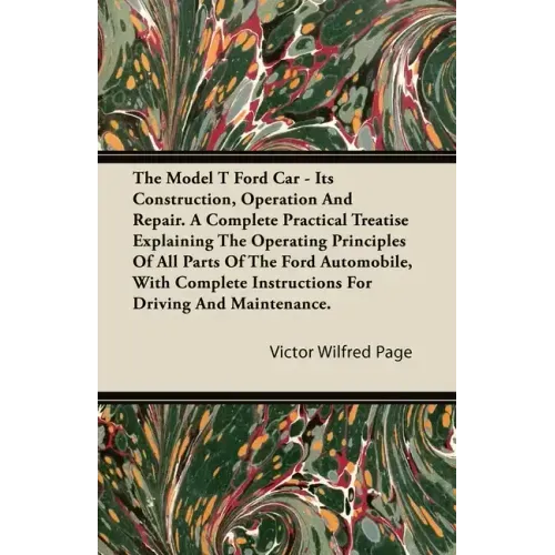The Model T Ford Car - Its Construction, Operation and Repair. a Complete Practical Treatise Explaining the Operating Principles of All Parts of the F