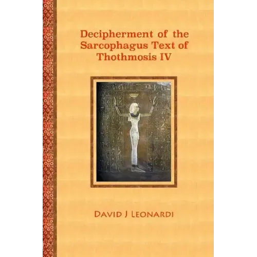 Decipherment of the Sarcophagus Text of Thothmosis IV: A Newly Proposed Decipherment and Re-translation of the Egyptian Hieroglyphic Text Appearing on