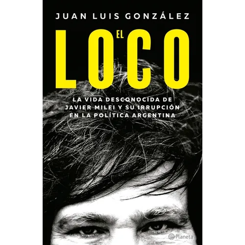 El Loco: La Vida Desconocida de Javier Milei Y Su Irrupción En La Política Argentina / The Madman: The Unknown Life of Javier Milei: La Vida Desconoci