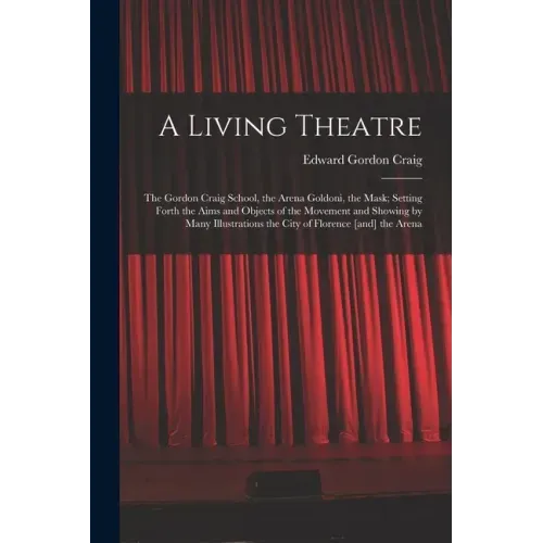 A Living Theatre: the Gordon Craig School, the Arena Goldoni, the Mask; Setting Forth the Aims and Objects of the Movement and Showing b