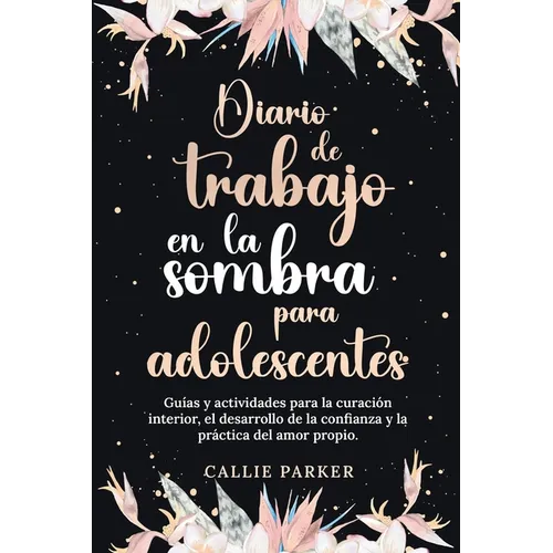 Diario de trabajo en la sombra para adolescentes Guías y actividades para la curación interior, el desarrollo de la confianza y la práctica del amor p