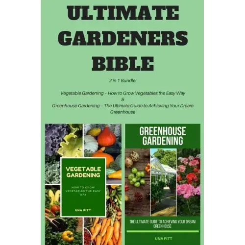 Ultimate Gardeners Bible: 2 in 1 Bundle: Vegetable Gardening - How to Grow Vegetables the Easy Way & Greenhouse Gardening - The Ultimate Guide t