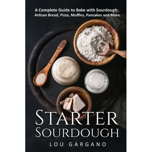 Starter Sourdough: A Complete Guide to Bake with Sourdough: Artisan Bread, Pizza, Muffins, Pancakes and More