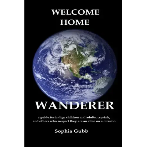Welcome Home, Wanderer: A guide for indigo children and adults, crystals, and others who suspect they are an alien on a mission