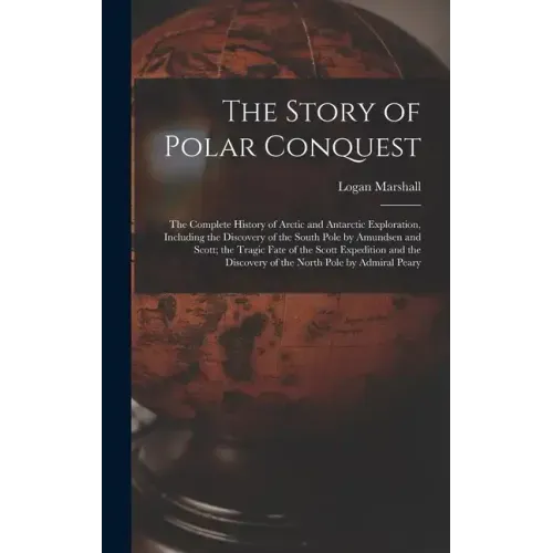 The Story of Polar Conquest: The Complete History of Arctic and Antarctic Exploration, Including the Discovery of the South Pole by Amundsen and Sc