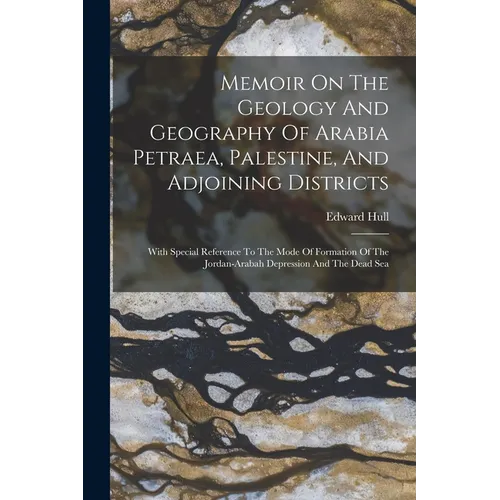 Memoir On The Geology And Geography Of Arabia Petraea, Palestine, And Adjoining Districts: With Special Reference To The Mode Of Formation Of The Jord