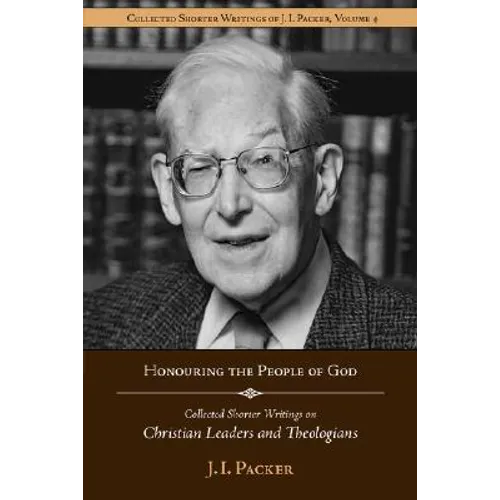 Honouring the People of God: Collected Shorter Writings of J.I. Packer on Christian Leaders and Theologians