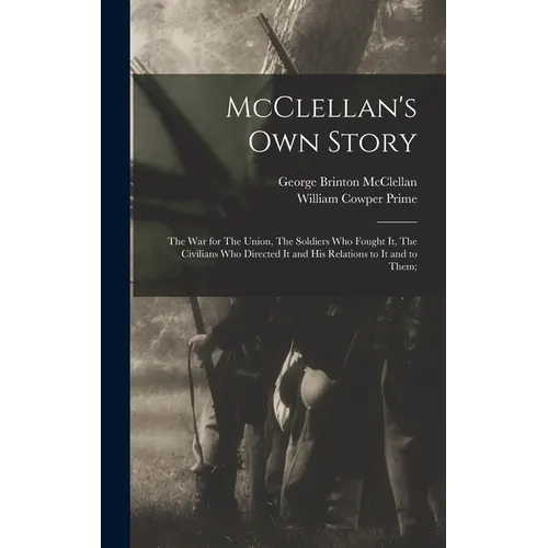 McClellan's own Story: The war for The Union, The Soldiers who Fought it, The Civilians who Directed it and his Relations to it and to Them;