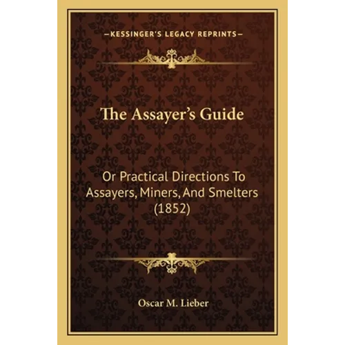 The Assayer's Guide: Or Practical Directions To Assayers, Miners, And Smelters (1852)