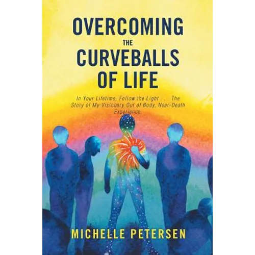 Overcoming the Curveballs of Life: In Your Lifetime, Follow the Light . . . the Story of My Visionary, Out-Of-Body Near-Death Experience