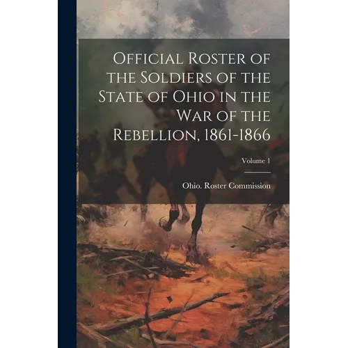 Official Roster of the Soldiers of the State of Ohio in the War of the Rebellion, 1861-1866; Volume 1