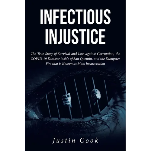 Infectious Injustice: The True Story of Survival and Loss against Corruption, the COVID-19 Disaster inside of San Quentin, and the Dumpster Fire that