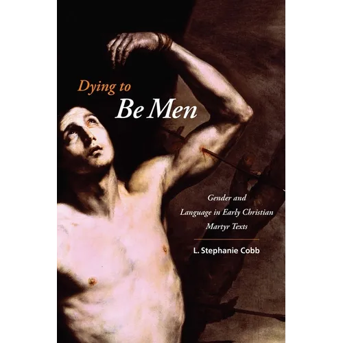Dying to Be Men: Gender and Language in Early Christian Martyr Texts