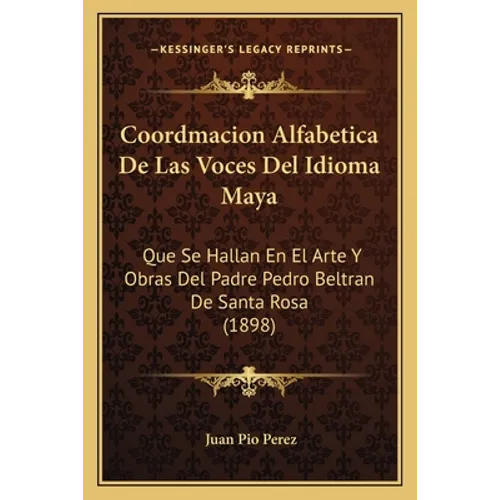 Coordmacion Alfabetica De Las Voces Del Idioma Maya: Que Se Hallan En El Arte Y Obras Del Padre Pedro Beltran De Santa Rosa (1898)