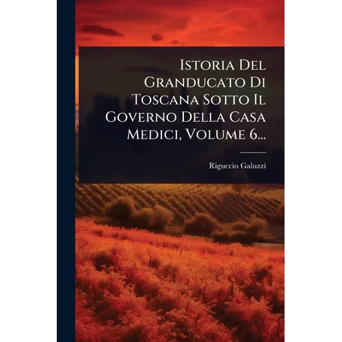 Istoria Del Granducato Di Toscana Sotto Il Governo Della Casa Medici, Volume 6...