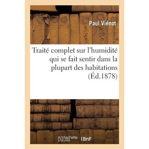 Traité Complet Sur l'Humidité Qui Se Fait Sentir Dans La Plupart Des Habitations,: Suivi d'Un Aperçu Sur l'Hygiène Et La Salubrité Des Habitations, Le