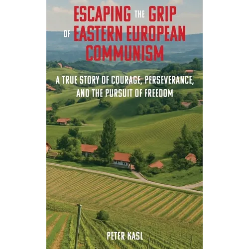 Escaping the Grip of Eastern European Communism: A True Story of Courage, Perseverance, and the Pursuit of Freedom