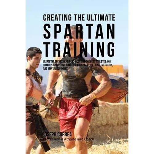 Creating the Ultimate Spartan Training: Learn the Secrets and Tricks Used by the Best Athletes and Coaches to Improve Your Conditioning, Athleticism,
