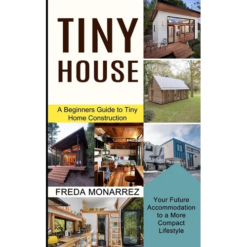 Tiny House Living: A Beginners Guide to Tiny Home Construction (Your Future Accommodation to a More Compact Lifestyle)
