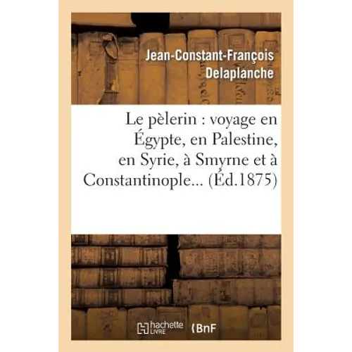 Le Pèlerin: Voyage En Égypte, En Palestine, En Syrie, À Smyrne Et À Constantinople