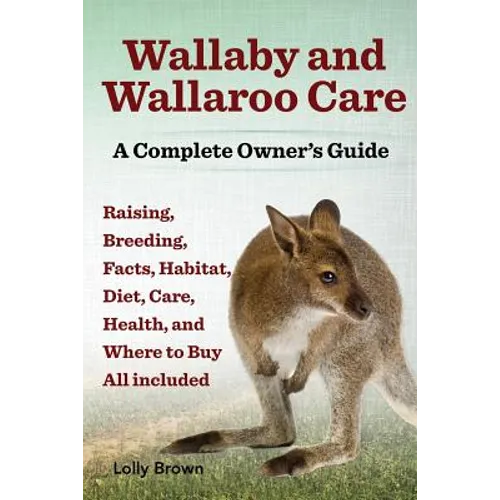 Wallaby and Wallaroo Care. Raising, Breeding, Facts, Habitat, Diet, Care, Health, and Where to Buy All Included. a Complete Owner's Guide