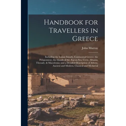 Handbook for Travellers in Greece: Including the Ionian Islands, Continental Greece, the Peloponnese, the Islands of the Ægean Sea, Crete, Albania, Th