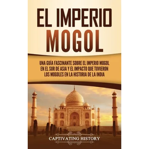 El Imperio mogol: Una guía fascinante sobre el Imperio mogol en el sur de Asia y el impacto que tuvieron los mogoles en la historia de la India