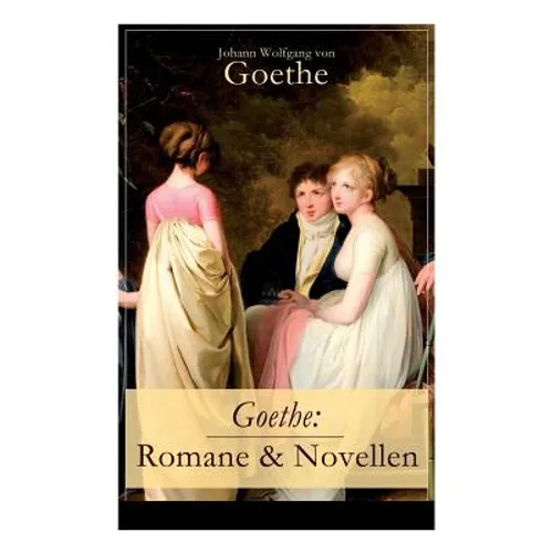 Goethe: Romane & Novellen (Band 1/2): 19 Titel in einem Band - Die Leiden des jungen Werther + Die Wahlverwandtschaften + Wilh