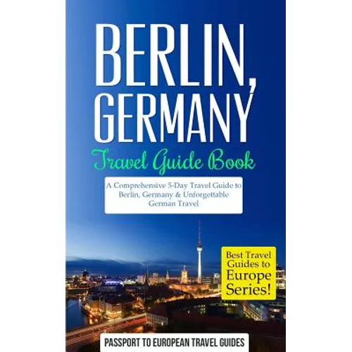 Berlin: Berlin, Germany: Travel Guide Book-A Comprehensive 5-Day Travel Guide to Berlin, Germany & Unforgettable German Travel