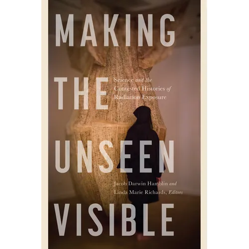 Making the Unseen Visible: Science and the Contested Histories of Radiation Exposure